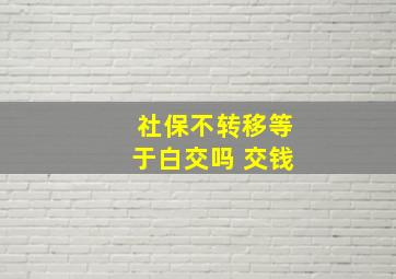 社保不转移等于白交吗 交钱